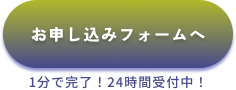 お申し込みフォームへ 1分で完了！24時間受付中！