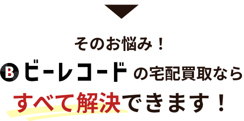 そのお悩み！ビーレコードの宅配買取ならすべて解決できます！